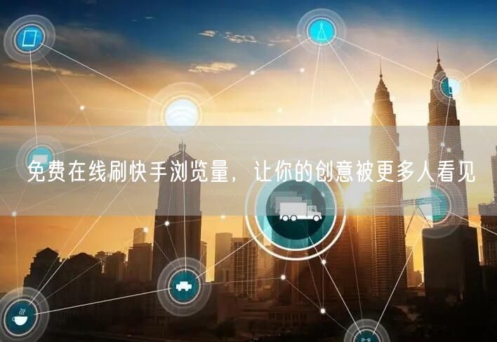 免费在线刷快手浏览量，让你的创意被更多人看见