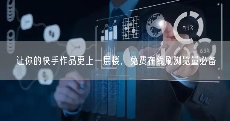 让你的快手作品更上一层楼，免费在线刷浏览量必备