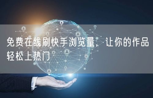 免费在线刷快手浏览量，让你的作品轻松上热门