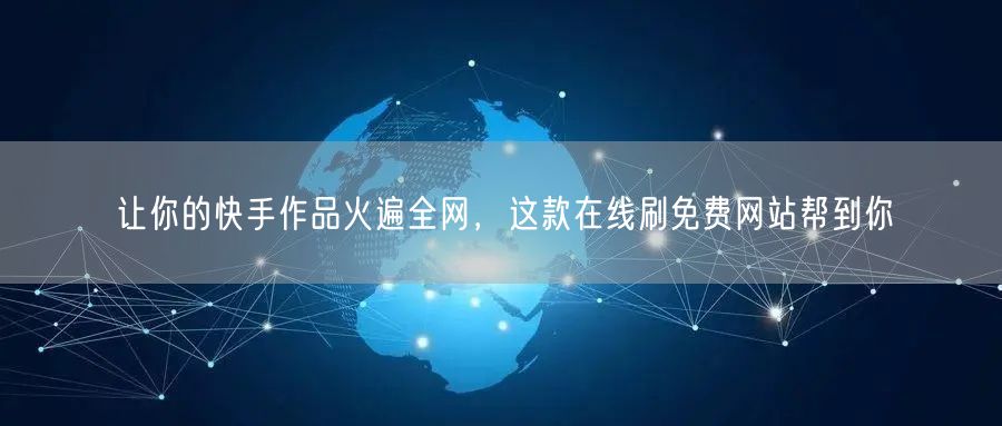 让你的快手作品火遍全网，这款在线刷免费网站帮到你