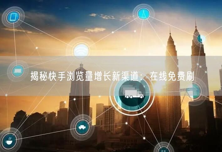 揭秘快手浏览量增长新渠道：在线免费刷