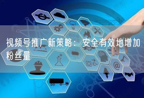 视频号推广新策略：安全有效地增加粉丝量