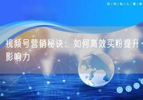 视频号营销秘诀：如何高效买粉提升影响力